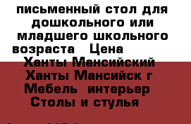 письменный стол для дошкольного или младшего школьного возраста › Цена ­ 4 000 - Ханты-Мансийский, Ханты-Мансийск г. Мебель, интерьер » Столы и стулья   